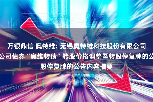 万银鼎信 奥特维: 无锡奥特维科技股份有限公司关于可转换公司债券“奥维转债”转股价格调整暨转股停复牌的公告内容摘要