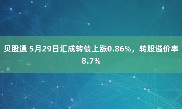 贝股通 5月29日汇成转债上涨0.86%，转股溢价率8.7%