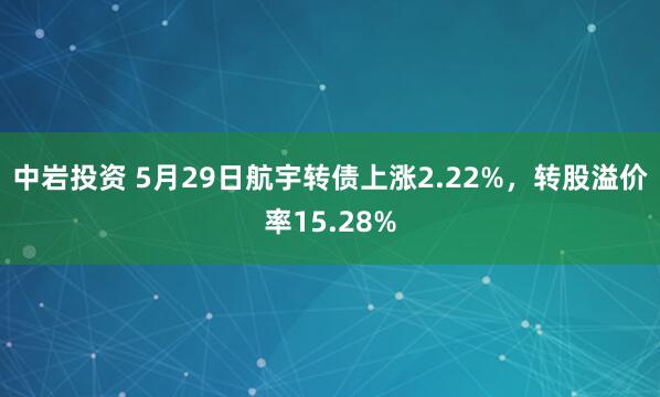 中岩投资 5月29日航宇转债上涨2.22%，转股溢价率15.28%