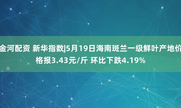 金河配资 新华指数|5月19日海南斑兰一级鲜叶产地价格报3.43元/斤 环比下跌4.19%