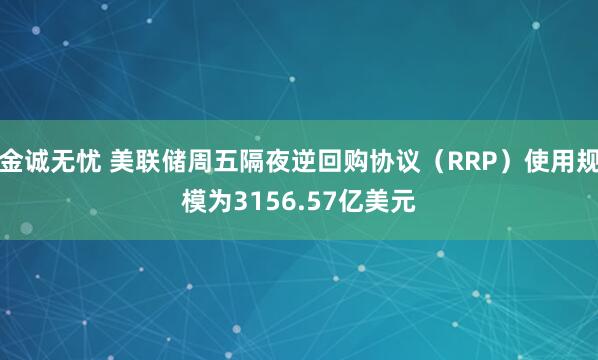 金诚无忧 美联储周五隔夜逆回购协议（RRP）使用规模为3156.57亿美元