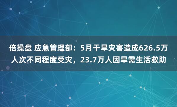 倍操盘 应急管理部：5月干旱灾害造成626.5万人次不同程度受灾，23.7万人因旱需生活救助