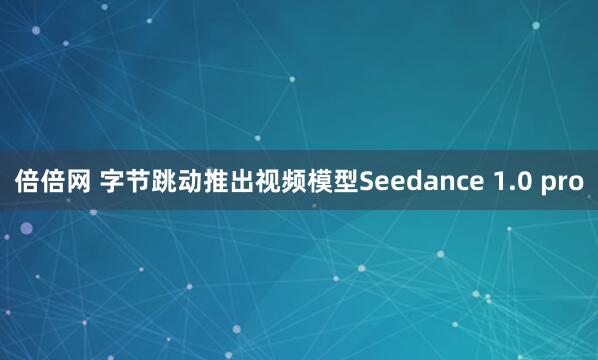 倍倍网 字节跳动推出视频模型Seedance 1.0 pro