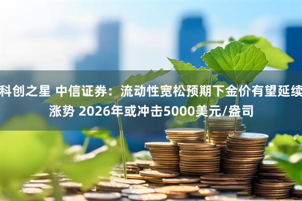 科创之星 中信证券：流动性宽松预期下金价有望延续涨势 2026年或冲击5000美元/盎司