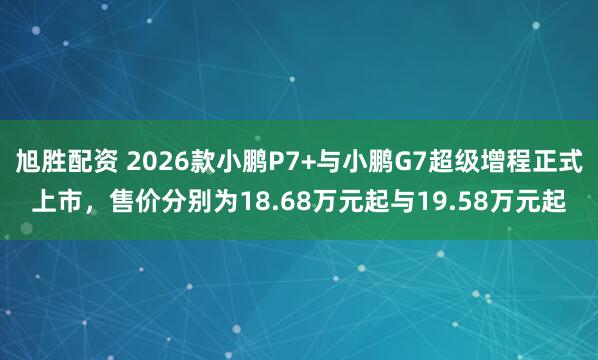 旭胜配资 2026款小鹏P7+与小鹏G7超级增程正式上市，售价分别为18.68万元起与19.58万元起