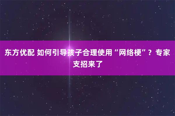 东方优配 如何引导孩子合理使用“网络梗”？专家支招来了