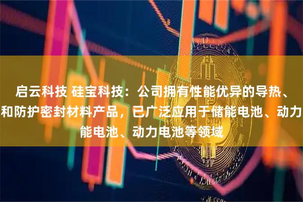 启云科技 硅宝科技：公司拥有性能优异的导热、灌封、粘接和防护密封材料产品，已广泛应用于储能电池、动力电池等领域