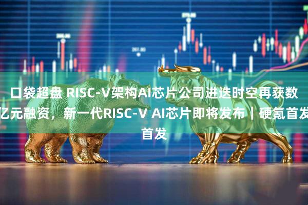 口袋超盘 RISC-V架构AI芯片公司进迭时空再获数亿元融资，新一代RISC-V AI芯片即将发布｜硬氪首发