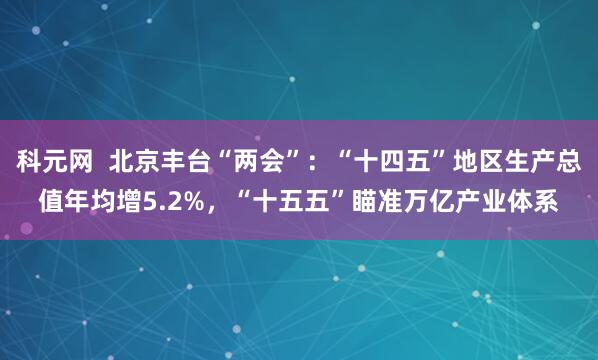 科元网  北京丰台“两会”：“十四五”地区生产总值年均增5.2%，“十五五”瞄准万亿产业体系