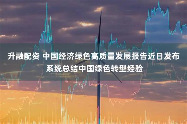 升融配资 中国经济绿色高质量发展报告近日发布 系统总结中国绿色转型经验