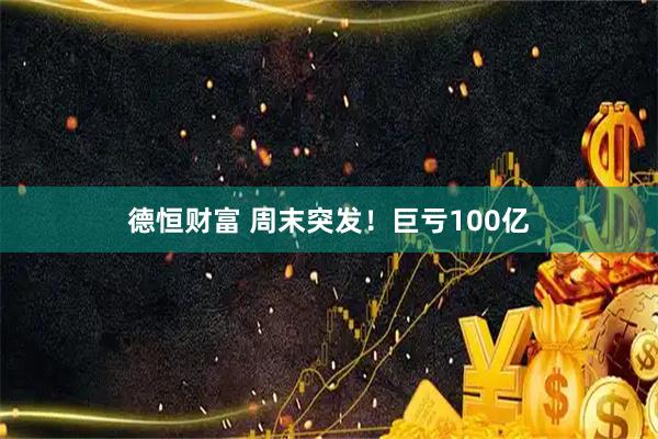 德恒财富 周末突发！巨亏100亿