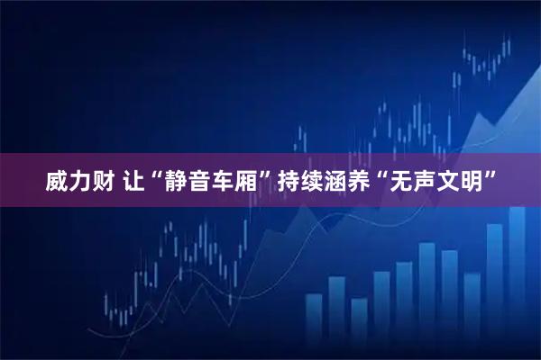 威力财 让“静音车厢”持续涵养“无声文明”