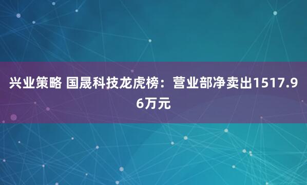 兴业策略 国晟科技龙虎榜：营业部净卖出1517.96万元