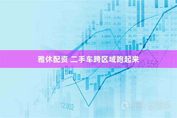 雅休配资 二手车跨区域跑起来