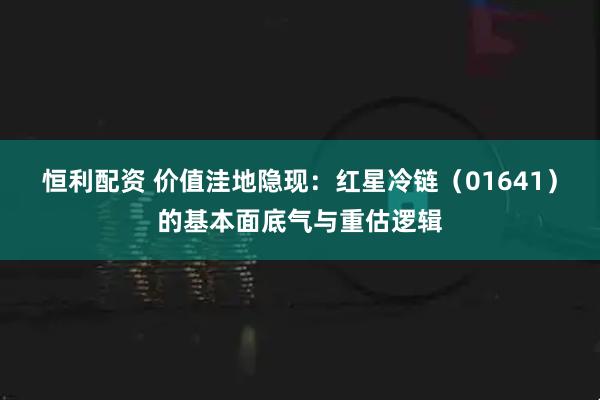 恒利配资 价值洼地隐现：红星冷链（01641）的基本面底气与重估逻辑