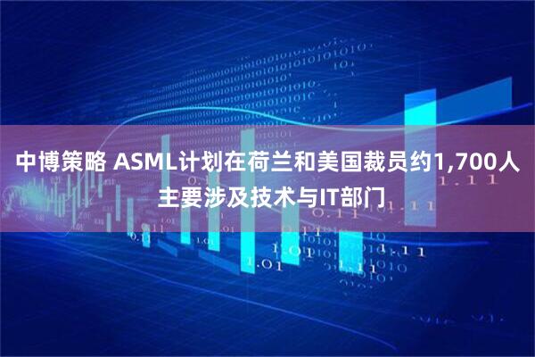 中博策略 ASML计划在荷兰和美国裁员约1,700人 主要涉及技术与IT部门