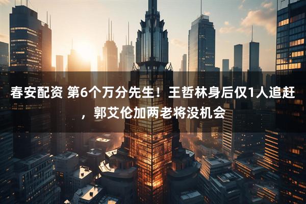 春安配资 第6个万分先生！王哲林身后仅1人追赶，郭艾伦加两老将没机会