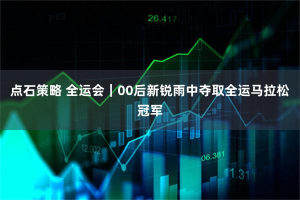 点石策略 全运会｜00后新锐雨中夺取全运马拉松冠军