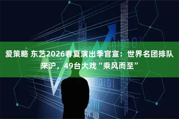爱策略 东艺2026春夏演出季官宣：世界名团排队来沪，49台大戏“乘风而至”
