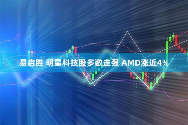 易启胜 明星科技股多数走强 AMD涨近4%