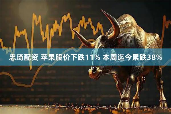 忠琦配资 苹果股价下跌11% 本周迄今累跌38%