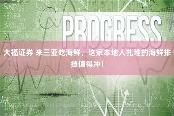 大福证券 来三亚吃海鲜，这家本地人扎堆的海鲜排挡值得冲！