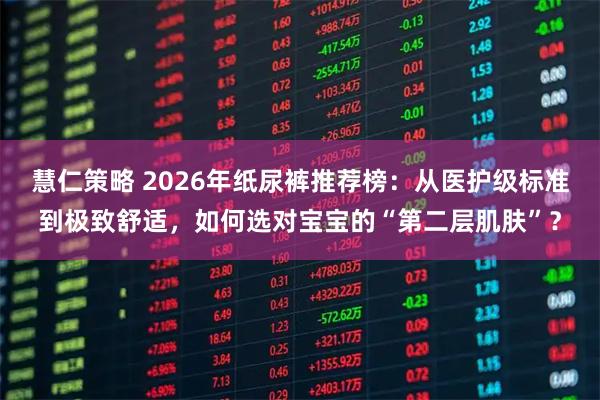 慧仁策略 2026年纸尿裤推荐榜：从医护级标准到极致舒适，如何选对宝宝的“第二层肌肤”？
