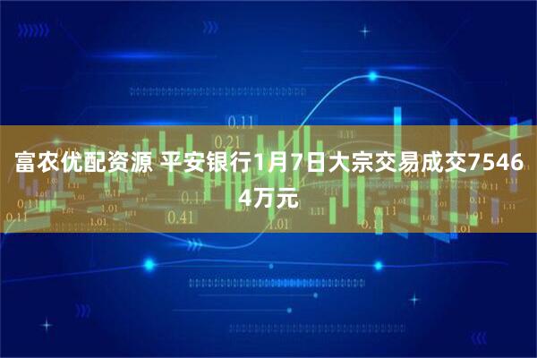 富农优配资源 平安银行1月7日大宗交易成交75464万元