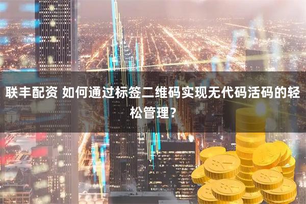 联丰配资 如何通过标签二维码实现无代码活码的轻松管理？