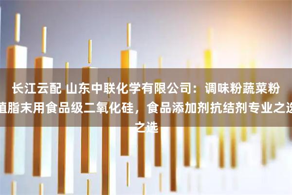 长江云配 山东中联化学有限公司：调味粉蔬菜粉植脂末用食品级二氧化硅，食品添加剂抗结剂专业之选