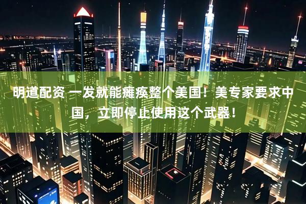 明道配资 一发就能瘫痪整个美国！美专家要求中国，立即停止使用这个武器！