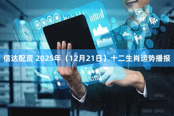 信达配资 2025年（12月21日）十二生肖运势播报