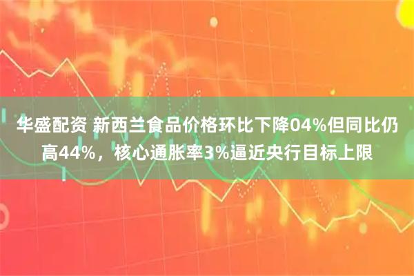 华盛配资 新西兰食品价格环比下降04%但同比仍高44%，核心通胀率3%逼近央行目标上限