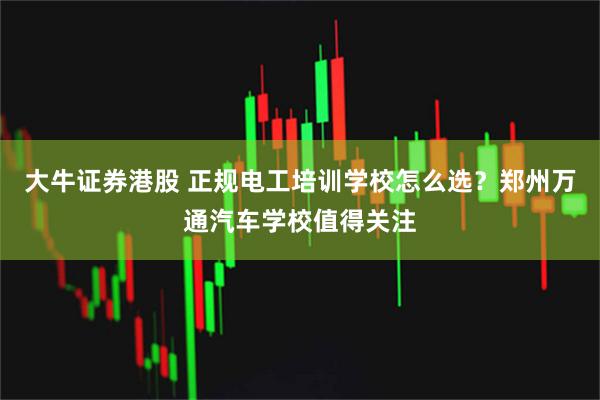 大牛证券港股 正规电工培训学校怎么选？郑州万通汽车学校值得关注