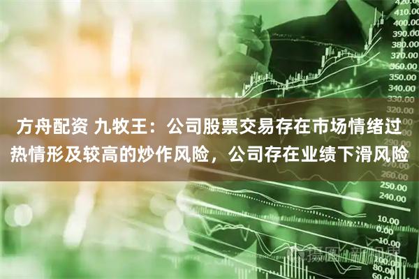 方舟配资 九牧王：公司股票交易存在市场情绪过热情形及较高的炒作风险，公司存在业绩下滑风险
