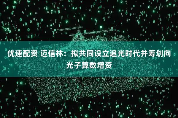 优速配资 迈信林：拟共同设立追光时代并筹划向光子算数增资