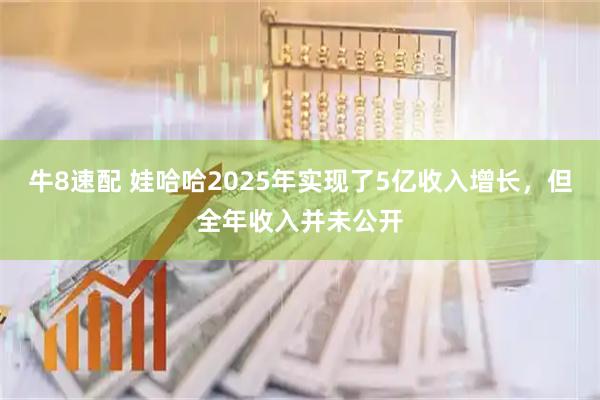 牛8速配 娃哈哈2025年实现了5亿收入增长，但全年收入并未公开