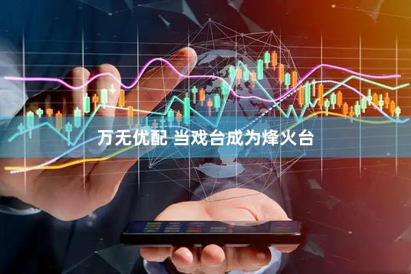 万无优配 当戏台成为烽火台