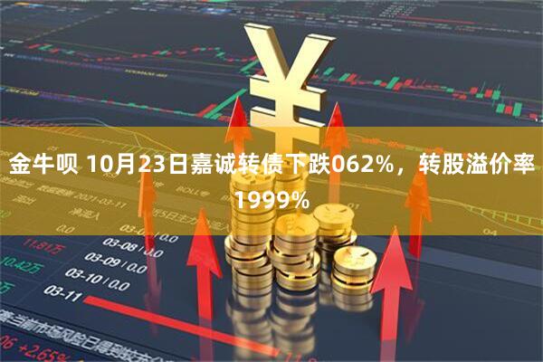 金牛呗 10月23日嘉诚转债下跌062%，转股溢价率1999%
