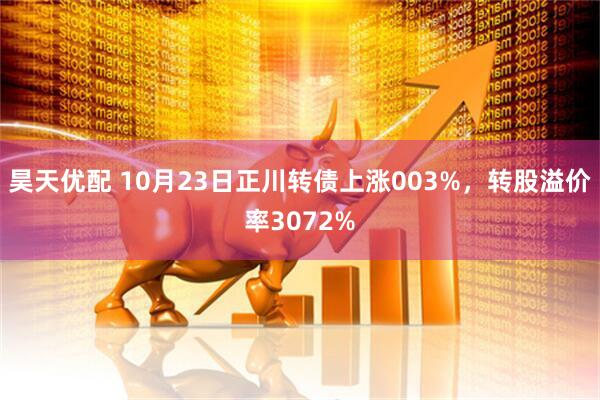 昊天优配 10月23日正川转债上涨003%，转股溢价率3072%