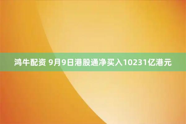 鸿牛配资 9月9日港股通净买入10231亿港元