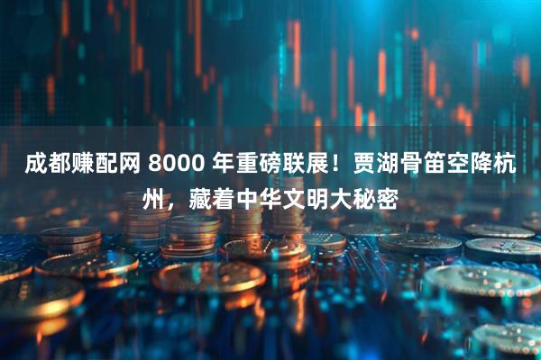 成都赚配网 8000 年重磅联展！贾湖骨笛空降杭州，藏着中华文明大秘密