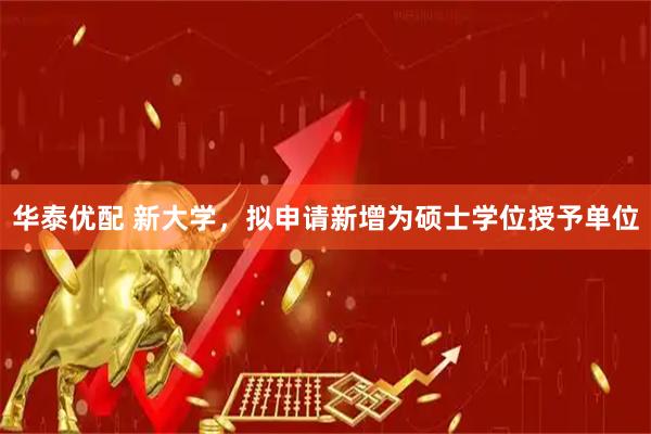 华泰优配 新大学，拟申请新增为硕士学位授予单位